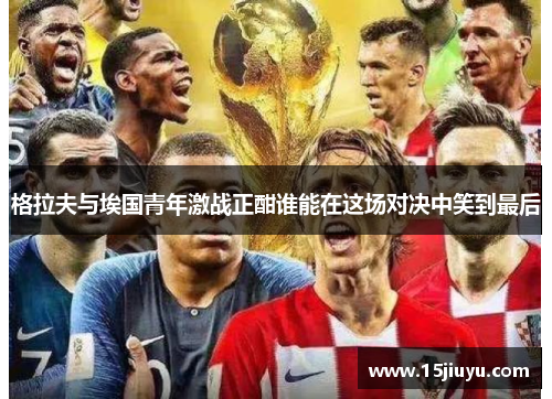 格拉夫与埃国青年激战正酣谁能在这场对决中笑到最后