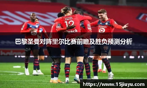 巴黎圣曼对阵里尔比赛前瞻及胜负预测分析