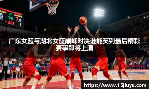 广东女篮与湖北女篮巅峰对决谁能笑到最后精彩赛事即将上演