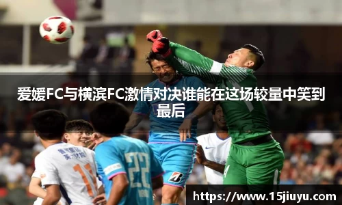 6163银河爱媛FC与横滨FC激情对决谁能在这场较量中笑到最后